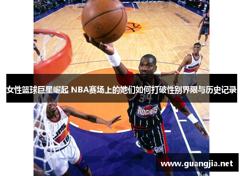 女性篮球巨星崛起 NBA赛场上的她们如何打破性别界限与历史记录