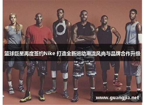 篮球巨星再度签约Nike 打造全新运动潮流风尚与品牌合作升级